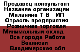 Продавец-консультант › Название организации ­ Малинина Т.В., ИП › Отрасль предприятия ­ Розничная торговля › Минимальный оклад ­ 1 - Все города Работа » Вакансии   . Владимирская обл.,Владимир г.
